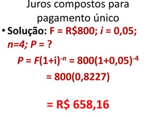 Juros compostos para
pagamento único
• Solução: F = R$800; i = 0,05;
n=4; P = ?
P = F(1+i)-n = 800(1+0,05)-4
= 800(0,8227)
= R$ 658,16
 