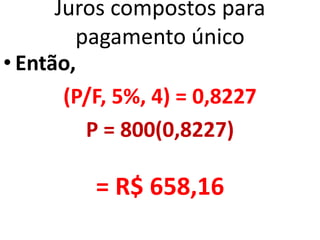 Juros compostos para
pagamento único
• Então,
(P/F, 5%, 4) = 0,8227
P = 800(0,8227)
= R$ 658,16
 