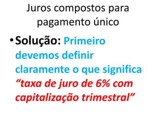 Juros compostos para
pagamento único
•Solução: Primeiro
devemos definir
claramente o que significa
“taxa de juro de 6% com
capitalização trimestral”
 