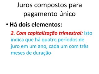 Juros compostos para
pagamento único
• Há dois elementos:
2. Com capitalização trimestral: Isto
indica que há quatro períodos de
juro em um ano, cada um com três
meses de duração
 