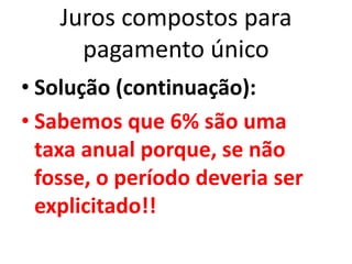 Juros compostos para
pagamento único
• Solução (continuação):
• Sabemos que 6% são uma
taxa anual porque, se não
fosse, o período deveria ser
explicitado!!
 