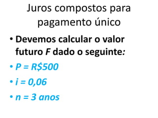 Juros compostos para
pagamento único
• Devemos calcular o valor
futuro F dado o seguinte:
• P = R$500
• i = 0,06
• n = 3 anos
 