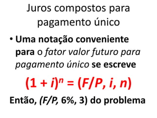 Juros compostos para
pagamento único
• Uma notação conveniente
para o fator valor futuro para
pagamento único se escreve
(1 + i)n = (F/P, i, n)
Então, (F/P, 6%, 3) do problema
 
