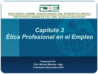 Capítulo  3 Ética  Profesional en el Empleo Preparado Por: Prof. Marisol Martínez- Vega © Derechos Reservados 2010 