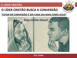O LÍDER CRISTÃO
RCC GOIÁS
O LÍDER CRISTÃO BUSCA A CONVERSÃO
“ESTAR EM CONVERSÃO É SER CADA DIA MAIS COMO JESUS”
 