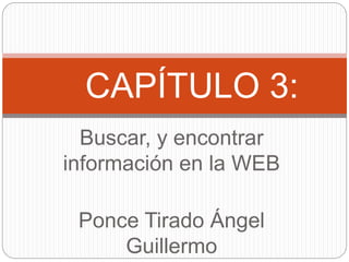 Buscar, y encontrar
información en la WEB
Ponce Tirado Ángel
Guillermo
CAPÍTULO 3:
 