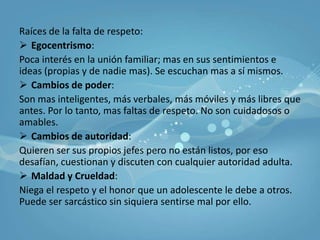Falta de respeto es un ataque a la posición que usted tiene en la vida de su hijo. Es la ausencia de la honra, el respeto implica honra. La actitud desafiante se relaciona con el conflicto de autoridad.La falta de respeto se puede ver con:Tono de vozPosturaGestosDecisionesDefinamos el problema
