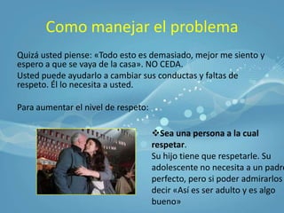 Raíces de la falta de respeto:Egocentrismo:Poca interés en la unión familiar; mas en sus sentimientos e ideas (propias y de nadie mas). Se escuchan mas a sí mismos.Cambios de poder:Son mas inteligentes, más verbales, más móviles y más libres que antes.Por lo tanto, mas faltas de respeto. No son cuidadosos o amables.Cambios de autoridad:Quieren ser sus propios jefes pero no están listos, por eso desafían, cuestionan y discuten con cualquier autoridad adulta.Maldad y Crueldad:Niega el respeto y el honor que un adolescente le debe a otros. Puede ser sarcástico sin siquiera sentirse mal por ello.