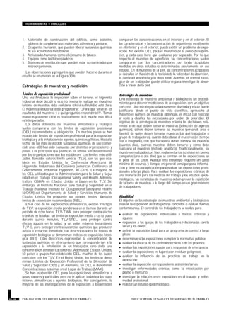 HERRAMIENTAS Y ENFOQUES




        1. Materiales de construcción del edificio, como aislantes,            comparan las concentraciones en el interior y en el exterior. Si
           tableros de conglomerado, materiales adhesivos y pinturas.          las características y la concentración de organismos es diferente
        2. Ocupantes humanos, que pueden liberar sustancias químicas           en el interior y en el exterior, puede existir un problema de expo-
           de sus actividades metabólicas.                                     sición. No existen OEL para el muestreo de la piel o de superfi-
        3. Actividades humanas como el consumo de tabaco.                      cies, y cada caso tiene que evaluarse por separado. Por lo que
        4. Equipos como las fotocopiadoras.                                    respecta al muestreo de superficies, las concentraciones suelen
        5. Sistemas de ventilación que pueden estar contaminados por           compararse con las concentraciones de fondo aceptables
           microorganismos.                                                    medidas en otros estudios o determinadas previamente en ese
                                                                               estudio. En el muestreo de la piel, las concentraciones aceptables
           Las observaciones y preguntas que pueden hacerse durante el
                                                                               se calculan en función de la toxicidad, la velocidad de absorción,
        estudio se enumeran en la Figura 30.6.
                                                                               la cantidad absorbida y la dosis total. Además, el control bioló-
                                                                               gico de un trabajador puede utilizarse para investigar la absor-
        Estrategias de muestreo y medición                                     ción a través de la piel.

        Límites de exposición profesional                                      Estrategia de muestreo
        Una vez finalizada la inspección sobre el terreno, el higienista       Una estrategia de muestreo ambiental y biológico es un procedi-
        industrial debe decidir si es o no necesario realizar un muestreo;     miento para obtener mediciones de la exposición con un objetivo
        la toma de muestras debe realizarse sólo si su finalidad está clara.   concreto. Una estrategia cuidadosamente diseñada y eficaz puede
        El higienista industrial debe preguntarse: “¿Para qué servirán los     justificarse desde el punto de vista científico, aprovecha al
        resultados del muestreo y a qué preguntas responderán?”. Tomar         máximo el número de muestras obtenidas, es eficaz con relación
        muestras y obtener cifras es relativamente fácil; mucho más difícil    al coste y clasifica las necesidades por orden de prioridad. El
        es interpretarlas.                                                     objetivo de la estrategia de muestreo orienta las decisiones refe-
           Los datos obtenidos del muestreo atmosférico y biológico            rentes a de qué deben tomarse muestras (selección de agentes
        suelen compararse con los límites de exposición profesional            químicos), dónde deben tomarse las muestras (personal, área o
        (OEL) recomendados u obligatorios. En muchos países se han             fuente), de quién deben tomarse muestras (de qué trabajador o
        establecido límites de exposición profesional para la exposición       grupo de trabajadores), cuánto debe durar el muestreo (en tiempo
        biológica y a la inhalación de agentes químicos y físicos. Hasta la    real o integrado), con qué frecuencia deben tomarse las muestras
        fecha, de las más de 60.000 sustancias químicas de uso comer-          (cuántos días), cuántas muestras deben tomarse y cómo debe
        cial, unas 600 han sido evaluadas por distintas organizaciones y       realizarse el muestreo (método analítico). Tradicionalmente, los
        países. Los principios que justifican los límites son determinados     muestreos realizados con fines reglamentarios consisten en breves
        por las organizaciones que los establecen. Los límites más utili-      campañas (uno o dos días) que se centran en las exposiciones en
        zados, llamados valores límite umbral (TLV), son los que esta-         el peor de los casos. Aunque esta estrategia requiere un gasto
        blece en Estados Unidos la Conferencia Americana de                    mínimo de recursos y tiempo, en general consigue poca informa-
        Higienistas Industriales del Gobierno (American Conference of          ción y tiene escasa aplicación para evaluar las exposiciones profe-
        Governmental Industrial Hygienists, ACGIH). La mayoría de              sionales a largo plazo. Para evaluar las exposiciones crónicas de
        los OEL utilizados por la Administración para la Salud y Segu-         una manera útil para los médicos del trabajo y los estudios epide-
        ridad en el Trabajo (Occupational Safety and Health Adminis-           miológicos, las estrategias de muestreo deben prever la repetición
        tration, OSHA) en Estados Unidos se basan en los TLV. Sin              de la toma de muestras a lo largo del tiempo en un gran número
        embargo, el Instituto Nacional para Salud y Seguridad en el            de trabajadores.
        Trabajo (National Institute for Occupational Safety and Health,
        NIOSH) del Departamento de Salud y Servicios Humanos de
        Estados Unidos ha propuesto sus propios límites, llamados              Finalidad
        límites de exposición recomendados (REL).                              El objetivo de las estrategias de muestreo ambiental y biológico es
           En el caso de las exposiciones atmosféricas, existen tres tipos     evaluar la exposición de trabajadores concretos o evaluar fuentes
        de TLV: la exposición media ponderada en el tiempo durante un          contaminantes. El control de los trabajadores se realiza para:
        período de ocho horas, TLV-TWA, para proteger contra efectos
        crónicos en la salud; un límite de exposición media a corto plazo      • evaluar las exposiciones individuales a tóxicos crónicos y
        durante quince minutos, TLV-STEL, para proteger contra                   agudos;
        efectos agudos en la salud, y un valor máximo instantáneo,             • responder a las quejas de los trabajadores relacionadas con la
        TLV-C, para proteger contra sustancias químicas que producen             salud y los olores;
        asfixia o irritación inmediata. Las directrices sobre los niveles de   • definir la exposición basal para un programa de control a largo
        exposición biológica se denominan índices de exposición bioló-           plazo;
        gica (BEI). Estas directrices representan la concentración de          • determinar si las exposiciones cumplen la normativa pública;
        sustancias químicas en el organismo que corresponderían a la           • evaluar la eficacia de los controles técnicos o de los procesos;
        exposición a la inhalación de un trabajador sano dada una              • evaluar las exposiciones agudas para respuestas de emergencia;
        concentración atmosférica concreta. Además de Estados Unidos,          • evaluar la exposiciones en lugares con residuos peligrosos;
        50 países o grupos han establecido OEL, muchos de los cuales
        coinciden con los TLV. En el Reino Unido, los límites se deno-         • evaluar la influencia de las prácticas de trabajo en la
        minan Límites de Exposición Profesional de la Dirección de               exposición;
        Salud y Seguridad (OES) y, en Alemania, los OEL se denominan           • evaluar la exposición correspondiente a distintas tareas;
        Concentraciones Máximas en el Lugar de Trabajo (MAK).                  • investigar enfermedades crónicas como la intoxicación por
           Se han establecido OEL para las exposiciones atmosféricas a           plomo o mercurio;
        gases, vapores y partículas, pero no se aplican todavía a las expo-    • investigar la relación entre exposición en el trabajo y enfer-
        siciones atmosféricas a agentes biológicos. Por consiguiente, la         medad profesional;
        mayoría de las investigaciones de la exposición a bioaerosoles         • realizar un estudio epidemiológico.



30.18   EVALUACION DEL MEDIO AMBIENTE DE TRABAJO                                       ENCICLOPEDIA DE SALUD Y SEGURIDAD EN EL TRABAJO
 