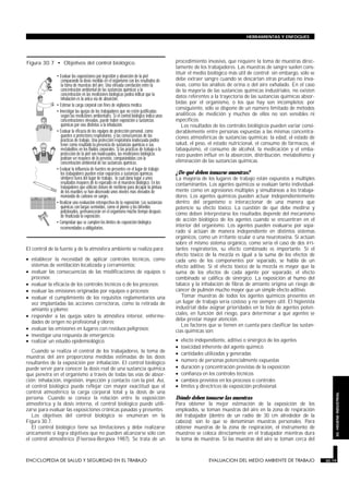 HERRAMIENTAS Y ENFOQUES




Figura 30.7 • Objetivos del control biológico.                                                                                                 procedimiento invasivo, que requiere la toma de muestras direc-
                                                                                                                                               tamente de los trabajadores. Las muestras de sangre suelen cons-
                                                                                                                                               tituir el medio biológico más útil de control; sin embargo, sólo se
                                                          • Evaluar las exposiciones por ingestión y absorción de la piel
                                                             comparando la dosis medida en el organismo con los resultados de                  debe extraer sangre cuando se descartan otras pruebas no inva-
                                                             la toma de muestras del aire. Una elevada correlación entre la                    sivas, como los análisis de orina o del aire exhalado. En el caso
                                                             concentración ambiental de las sustancias químicas y la                           de la mayoría de las sustancias químicas industriales, no existen
                                                             concentración en las mediciones biológicas podría indicar que la                  datos referentes a la trayectoria de las sustancias químicas absor-
                                                             inhalación es la única vía de absorción.
                                                                                                                                               bidas por el organismo, o los que hay son incompletos; por
                                                          • Estimar la carga corporal con fines de vigilancia médica.
                                                                                                                                               consiguiente, sólo se dispone de un número limitado de métodos
                                                          • Investigar las quejas de los trabajadores que no estén justificadas
                                                             según las mediciones ambientales. Si el control biológico indica unas             analíticos de medición y muchos de ellos no son sensibles ni
                                                             concentraciones elevadas, puede haber exposición a sustancias                     específicos.
                                                             químicas por vías distintas a la inhalación.                                         Los resultados de los controles biológicos pueden variar consi-
                                                          • Evaluar la eficacia de los equipos de protección personal, como                    derablemente entre personas expuestas a las mismas concentra-
                                                             guantes o protectores respiratorios, y las consecuencias de las                   ciones atmosféricas de sustancias químicas; la edad, el estado de
                                                             prácticas de trabajo. Una protección respiratoria inadecuada podría
                                                             tener como resultado la presencia de sustancias químicas o sus                    salud, el peso, el estado nutricional, el consumo de fármacos, el
                                                             metabolitos en los fluidos corporales. Si las prácticas de trabajo o la           tabaquismo, el consumo de alcohol, la medicación y el emba-
                                                             protección de la piel son inadecuados, las mediciones biológicas                  razo pueden influir en la absorción, distribución, metabolismo y
                                                             podrían ser mayores de lo previsto, comparándolas con la
                                                             concentración ambiental de las sustancias químicas.                               eliminación de las sustancias químicas.
                                                          • Evaluar la influencia de fuentes no presentes en el lugar de trabajo;
                                                             los trabajadores pueden estar expuestos a sustancias químicas                     ¿De qué deben tomarse muestras?
                                                             similares fuera del lugar de trabajo, lo cual daría lugar a unos                  La mayoría de los lugares de trabajo están expuestos a múltiples
                                                             resultados mayores de lo esperado en el muestreo biológico. En los                contaminantes. Los agentes químicos se evalúan tanto individual-
                                                             trabajadores que utilizan cloruro de metileno para decapar la pintura
                                                             de los muebles se han observado unos niveles más elevados de                      mente como en agresiones múltiples y simultáneas a los trabaja-
          MAY                         MAY
                                                             monóxido de carbono en sangre.                                                    dores. Los agentes químicos pueden actuar independientemente
                                                                                                                                               dentro del organismo o interaccionar de una manera que
  S   M   T   W   T   F   S   S   M   T   W   T   F   S



                                                          • Realizar una evaluación retrospectiva de la exposición. Las sustancias
                                                             químicas con largas semividas, como el plomo y los bifenilos                      potencie su efecto tóxico. La cuestión de qué debe medirse y
                                                             policlorados, permanecerán en el organismo mucho tiempo después                   cómo deben interpretarse los resultados depende del mecanismo
                                                             de finalizada la exposición.
                                                          • Comprobar que se cumplen los límites de exposición biológica
                                                                                                                                               de acción biológico de los agentes cuando se encuentran en el
                                                             recomendados u obligatorios.                                                      interior del organismo. Los agentes pueden evaluarse por sepa-
                                                                                                                                               rado si actúan de manera independiente en distintos sistemas
                                                                                                                                               orgánicos, como un irritante ocular o una neurotoxina. Si actúan
                                                                                                                                               sobre el mismo sistema orgánico, como sería el caso de dos irri-
El control de la fuente y de la atmósfera ambiente se realiza para:                                                                            tantes respiratorios, su efecto combinado es importante. Si el
                                                                                                                                               efecto tóxico de la mezcla es igual a la suma de los efectos de
• establecer la necesidad de aplicar controles técnicos, como                                                                                  cada uno de los componentes por separado, se habla de un
  sistemas de ventilación localizada y cerramientos;                                                                                           efecto aditivo. Si el efecto tóxico de la mezcla es mayor que la
• evaluar las consecuencias de las modificaciones de equipos o                                                                                 suma de los efectos de cada agente por separado, el efecto
  procesos;                                                                                                                                    combinado se califica de sinérgico. La exposición al humo del
• evaluar la eficacia de los controles técnicos o de los procesos;                                                                             tabaco y la inhalación de fibras de amianto origina un riesgo de
• evaluar las emisiones originadas por equipos o procesos;                                                                                     cáncer de pulmón mucho mayor que un simple efecto aditivo.
• evaluar el cumplimiento de los requisitos reglamentarios una                                                                                    Tomar muestras de todos los agentes químicos presentes en
  vez implantadas las acciones correctoras, como la retirada de                                                                                un lugar de trabajo sería costoso y no siempre útil. El higienista
  amianto y plomo;                                                                                                                             industrial debe asignar prioridades en la lista de agentes poten-
                                                                                                                                               ciales, en función del riesgo, para determinar a qué agentes se
• responder a las quejas sobre la atmósfera interior, enferme-
                                                                                                                                               debe prestar mayor atención.
  dades de origen no profesional y olores;
                                                                                                                                                  Los factores que se tienen en cuenta para clasificar las sustan-
• evaluar las emisiones en lugares con residuos peligrosos;                                                                                    cias químicas son:
• investigar una respuesta de emergencia;
• realizar un estudio epidemiológico.                                                                                                          •   efecto independiente, aditivo o sinérgico de los agentes
                                                                                                                                               •   toxicidad inherente del agente químico
   Cuando se realiza el control de los trabajadores, la toma de                                                                                •   cantidades utilizadas y generadas
muestras del aire proporciona medidas estimadas de las dosis
resultantes de la exposición por inhalación. El control biológico                                                                              •   número de personas potencialmente expuestas
puede servir para conocer la dosis real de una sustancia química                                                                               •   duración y concentración previstas de la exposición
que penetra en el organismo a través de todas las vías de absor-                                                                               •   confianza en los controles técnicos
ción: inhalación, ingestión, inyección y contacto con la piel. Así,                                                                            •   cambios previstos en los procesos o controles
el control biológico puede reflejar con mayor exactitud que el                                                                                 •   límites y directrices de exposición profesional.
control atmosférico la carga corporal total y la dosis de una
                                                                                                                                                                                                                         30. HIGIENE INDUSTRIAL




persona. Cuando se conoce la relación entre la exposición                                                                                      Dónde deben tomarse las muestras
atmosférica y la dosis interna, el control biológico puede utili-                                                                              Para obtener la mejor estimación de la exposición de los
zarse para evaluar las exposiciones crónicas pasadas y presentes.                                                                              empleados, se toman muestras del aire en la zona de respiración
   Los objetivos del control biológico se enumeran en la                                                                                       del trabajador (dentro de un radio de 30 cm alrededor de la
Figura 30.7.                                                                                                                                   cabeza); son lo que se denominan muestras personales. Para
   El control biológico tiene sus limitaciones y debe realizarse                                                                               obtener muestras de la zona de respiración, el instrumento de
únicamente si logra objetivos que no pueden alcanzarse sólo con                                                                                muestreo se coloca directamente en el trabajador mientras dura
el control atmosférico (Fiserova-Bergova 1987). Se trata de un                                                                                 la toma de muestras. Si las muestras del aire se toman cerca del



ENCICLOPEDIA DE SALUD Y SEGURIDAD EN EL TRABAJO                                                                                        30.19                    EVALUACION DEL MEDIO AMBIENTE DE TRABAJO             30.19
 