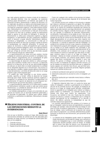 HERRAMIENTAS Y ENFOQUES




 que cada sustancia química se mueva a través de la columna a                    Como con cualquier otro cambio en los procesos de trabajo,
 una velocidad diferente. Una vez separadas, las sustancias                   el éxito de estas intervenciones depende de la formación que
 químicas pasan directamente a un detector, que puede ser de                  reciba el personal.
 ionización de llama, fotoionización o captura de electrones. En                 Los controles técnicos son cambios en los procesos o equipos
 un registrador de gráficos se registra una señal proporcional a la           que reducen o eliminan la exposición a un agente. Por ejemplo,
 concentración. El detector de ionización de llama se utiliza para            la sustitución de una sustancia por otra menos tóxica o la insta-
 casi todos los compuestos orgánicos, como hidrocarburos aromá-               lación de un sistema de ventilación localizada que elimina los
 ticos, hidrocarburos de cadena lineal, cetonas y algunos hidro-              vapores generados durante una etapa del proceso, son ejemplos
 carburos clorados. La concentración se mide por el incremento                de controles técnicos. Algunos controles técnicos para el ruido
 del número de iones que se produce cuando un hidrocarburo                    son, por ejemplo, la instalación de materiales insonorizantes,
 volátil se quema en una llama de hidrógeno. El detector de                   cerramientos o silenciadores en las salidas de aire. Otro tipo de
 fotoionización se utiliza para compuestos orgánicos y algunos                control técnico puede consistir en cambiar el propio proceso. Un
 inorgánicos; es especialmente útil para compuestos aromáticos                ejemplo de este tipo de control sería la eliminación de una o más
 como el benceno y puede detectar hidrocarburos alifáticos,                   etapas desengrasantes en un proceso que antes requería tres
 aromáticos y halogenados. La concentración se mide por el                    etapas. Al eliminar la necesidad de realizar la tarea que producía
 aumento del número de iones que se produce cuando la muestra                 la exposición, se controla la exposición total del trabajador. La
 es bombardeada con radiación ultravioleta. El detector por                   ventaja de los controles técnicos es que requieren una participa-
 captura de electrones se utiliza principalmente para sustancias              ción relativamente pequeña del trabajador, que puede proseguir
 químicas que contienen halógenos; ofrece una respuesta mínima                con su trabajo en un medio ambiente más controlado si, por
 a los hidrocarburos, alcoholes y cetonas. La concentración se                ejemplo, los contaminantes se eliminan automáticamente de la
 mide por el flujo de corriente entre los dos electrodos causado              atmósfera. Esto contrasta con la situación en la que se elige
 por la ionización del gas por radiactividad.                                 como método de control un respirador que debe llevar el traba-
    La espectrofotometría de masas sirve para analizar mezclas                jador mientras realiza la tarea en un lugar de trabajo “no
 complejas de sustancias químicas presentes en cantidades traza.              controlado”. Además de instalar activamente controles técnicos
 Suele utilizarse conjuntamente con un cromatógrafo de gases                  en los equipos existentes, una empresa puede adquirir nuevos
 para separar y cuantificar los diferentes contaminantes.                     equipos que lleven incorporados esos controles u otros más
    La espectroscopia de absorción atómica se utiliza principal-              eficaces. En general, el enfoque combinado suele ser el más
 mente para cuantificar metales como el mercurio. La absorción                eficaz (es decir, la instalación de algunos controles técnicos y el
 atómica es la absorción de la luz de una determinada longitud                uso de equipos de protección personal hasta que se adquieran
 de onda por un átomo libre en estado fundamental; la cantidad                nuevos equipos con controles más eficaces, que permiten pres-
 de luz absorbida depende de la concentración. Esta técnica es                cindir de los equipos de protección personal). Algunos ejemplos
 muy específica, sensible y rápida y puede aplicarse directamente             comunes de controles técnicos son:
 a unos 68 elementos. Los límites de detección están en un rango
 próximo a ppb y hasta pequeñas ppm.                                          • ventilación (ventilación tanto general como localizada);
    El análisis por rayos infrarrojos es una técnica potente,                 • aislamiento (colocación de una barrera entre el trabajador y el
 sensible, específica y versátil. Utiliza la absorción de energía               agente);
 infrarroja para medir muchas sustancias químicas orgánicas e                 • sustitución (sustitución por materiales menos tóxicos e inflama-
 inorgánicas; la cantidad de luz absorbida es proporcional a la                 bles, etc.);
 concentración. El espectro de absorción de un compuesto faci-                • cambios en el proceso (eliminación de etapas peligrosas).
 lita información que permite describirlo y cuantificarlo.                       El higienista industrial debe tener en cuenta las tareas que
    La espectroscopia por absorción UV se utiliza para el análisis            realiza el trabajador y solicitar su participación en el diseño o
 de hidrocarburos aromáticos cuando se sabe que existen pocas                 elección de los controles técnicos. Por ejemplo, la instalación de
 interferencias. La cantidad de absorción de luz UV es directa-               barreras en el lugar de trabajo puede dificultar considerable-
 mente proporcional a la concentración.                                       mente la capacidad de un trabajador para realizar su trabajo y
    Los métodos polarográficos se basan en la electrolisis de una             podría reducir su rendimiento. Los controles técnicos son el
 solución de muestra con un electrodo fácilmente polarizable y                método más eficaz para reducir las exposiciones. Con
 un electrodo no polarizable. Se utilizan para realizar análisis              frecuencia, son también el más caro. Puesto que los controles
 cualitativos y cuantitativos de aldehídos, hidrocarburos clorados            técnicos son eficaces y costosos, es importante que se consiga la
 y metales.                                                                   máxima participación de los trabajadores en su elección y
                                                                              diseño. Así debería aumentar la probabilidad de que los
                                                                              controles reduzcan las exposiciones.

• HIGIENE INDUSTRIAL: CONTROL DE                                                 Los controles administrativos son cambios en la manera en
                                                                              que un trabajador realiza las tareas correspondientes a su puesto
                                                                              de trabajo; por ejemplo, reducción del tiempo de trabajo en una
 LAS EXPOSICIONES MEDIANTE LA
                                                                              zona en la que se producen exposiciones, o cambios en las prác-
 INTERVENCION                                                                 ticas de trabajo, como rectificación de la posición del cuerpo
 CONTROL DE RIESGOS
                                                                              para reducir la exposición. Los controles administrativos pueden
                                                                                                                                                        30. HIGIENE INDUSTRIAL




                                                    James Stewart             aumentar la eficacia de una intervención, pero presentan varias
 Una vez que se identifica y evalúa un riesgo, debe decidirse qué             desventajas:
 intervenciones (métodos de control) son las más adecuadas para
                                                                              1. La rotación de los trabajadores puede reducir la exposición
 controlar ese riesgo concreto. Los métodos de control suelen divi-
                                                                                 media total durante una jornada de trabajo, pero aumenta el
 dirse en tres categorías:
                                                                                 número de trabajadores que se verán sometidos a elevadas
 1. Controles técnicos.                                                          exposiciones durante períodos cortos de tiempo. A medida
 2. Controles administrativos.                                                   que se conoce más sobre los tóxicos y sus mecanismos de
 3. Equipos de protección personal.                                              actuación, se sabe que las exposiciones pico de corta duración


 ENCICLOPEDIA DE SALUD Y SEGURIDAD EN EL TRABAJO                      30.25                                             CONTROL DE RIESGOS          30.25
 