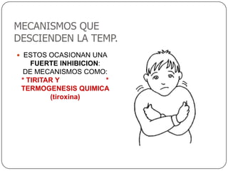 MECANISMOS QUE
DESCIENDEN LA TEMP.
 ESTOS OCASIONAN UNA
    FUERTE INHIBICION:
 DE MECANISMOS COMO:
 * TIRITAR Y           *
 TERMOGENESIS QUIMICA
         (tiroxina)
 