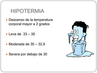 HIPOTERMIA
 Descenso de la temperatura
 corporal mayor a 2 grados

 Leve de 33 – 35


 Moderada de 30 – 32,9


 Severa por debajo de 30
 