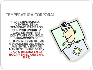 TEMPERATURA CORPORAL
   LA TEMPERATURA
       CENTRAL ES LA
  TEMPERATURA DE LOS
    TEJ. PROFUNDOS LA
    CUAL SE MANTIENE
  CONSTANTE CON SOLO
      VARIACIONES DE
 + - 0.6°C A PESAR DE LAS
 VARIACIONES DEL MEDIO
   AMBIENTE, Y ESTA SE
 MANTIENE ENTRE 36.8° y
  37.0° C (MEDIDA EN LA
 BOCA Y EN EL ANO 0.6°C
            MAS)
 
