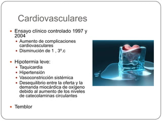 Cardiovasculares
 Ensayo clínico controlado 1997 y
  2004
   Aumento de complicaciones
    cardiovasculares
   Disminución de 1 , 3º.c

 Hipotermia leve:
     Taquicardia
     Hipertensión
     Vasoconstricción sistémica
     Desequilibrio entre la oferta y la
      demanda miocárdica de oxígeno
      debido al aumento de los niveles
      de catecolaminas circulantes

 Temblor
 