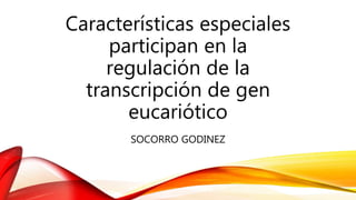 Características especiales
participan en la
regulación de la
transcripción de gen
eucariótico
SOCORRO GODINEZ
 