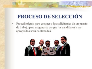PROCESO DE SELECCIÓN
•   Procedimiento para escoger a los solicitantes de un puesto
    de trabajo para asegurarse de que los candidatos más
    apropiados sean contratados.
 