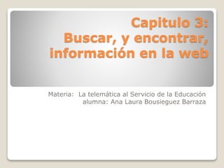 Capitulo 3:
Buscar, y encontrar,
información en la web
Materia: La telemática al Servicio de la Educación
alumna: Ana Laura Bousieguez Barraza
 