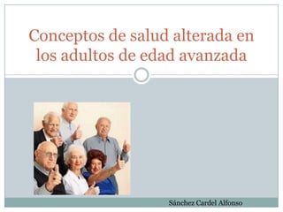 Conceptos de salud alterada en
los adultos de edad avanzada
Sánchez Cardel Alfonso
 