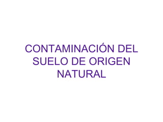 CONTAMINACIÓN DEL
SUELO DE ORIGEN
NATURAL
 