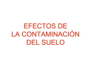 EFECTOS DE
LA CONTAMINACIÓN
DEL SUELO
 
