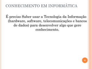 CONHECIMENTO EM INFORMÁTICA

É preciso Saber usar a Tecnologia da Informação
 (hardware, software, telecomunicações e bancos
    de dados) para desenvolver algo que gere
                  conhecimento.




                                             9
 
