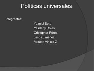 Políticas universales
Integrantes:
Yuzniel Soto
Yasdany Rojas
Cristopher Pérez
Jesús Jiménez
Marcos Vinicio Z

 
