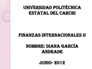 UNIVERSIDAD POLITÉCNICA
   ESTATAL DEL CARCHI



FINANZAS INTERNACIONALES II

  NOMBRE: DIANA GARCÍA
       ANDRADE

        JUNIO- 2012
 