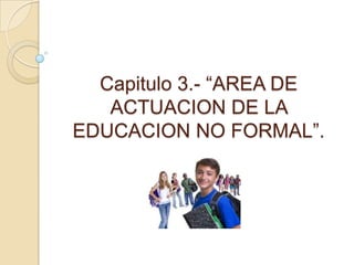 Capitulo 3.- “AREA DE ACTUACION DE LA EDUCACION NO FORMAL”. 