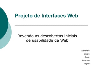 Projeto de Interfaces Web Revendo as descobertas iniciais de usabilidade da Web Alexandre Cauzio Cezar Emerson Vagner 
