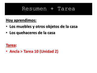Hoy aprendimos:
• Los muebles y otros objetos de la casa
• Los quehaceres de la casa
Tarea:
• Ancla > Tarea 10 (Unidad 2)
Resumen + Tarea
 