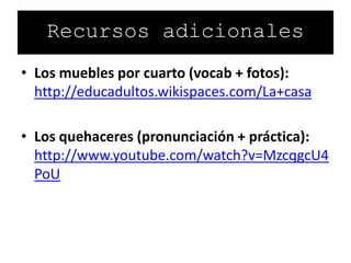 • Los muebles por cuarto (vocab + fotos):
http://educadultos.wikispaces.com/La+casa
• Los quehaceres (pronunciación + práctica):
http://www.youtube.com/watch?v=MzcqgcU4
PoU
Recursos adicionales
 