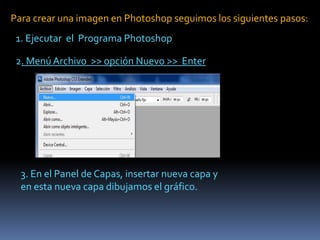 Para crear una imagen en Photoshop seguimos los siguientes pasos:
 1. Ejecutar el Programa Photoshop

 2. Menú Archivo >> ...