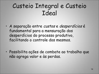 Custeio Integral e Custeio
Ideal
• A separação entre custos e desperdícios é
fundamental para a mensuração dos
desperdícios do processo produtivo,
facilitando o controle dos mesmos.
• Possibilita ações de combate ao trabalho que
não agrega valor e às perdas.
14
 