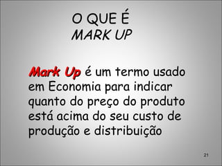 O QUE É
MARK UP
21
Mark UpMark Up é um termo usado
em Economia para indicar
quanto do preço do produto
está acima do seu custo de
produção e distribuição
 