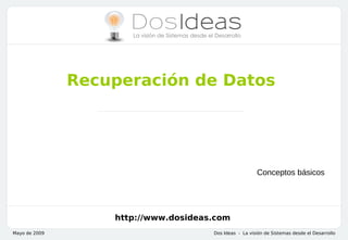 Recuperación de Datos




                                                        Conceptos básicos




                   http://www.dosideas.com
Mayo de 2009                          Dos Ideas - La visión de Sistemas desde el Desarrollo
 