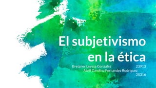 El subjetivismo
en la éticaBretzner Leyssa González 23913
Abril Carolina Fernandez Rodriguez
25316
 