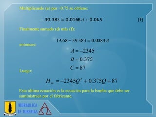 Multiplicando (e) por - 0.75 se obtiene:     Finalmente sumado (d) más (f):     entonces: Luego: Esta última ecuación es la ecuación para la bomba que debe ser suministrada por el fabricante. 