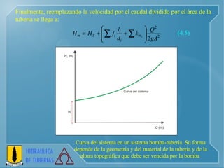 Finalmente, reemplazando la velocidad por el caudal dividido por el área de la tubería se llega a:   Curva del sistema en un sistema bomba-tubería. Su forma depende de la geometría y del material de la tubería y de la altura topográfica que debe ser vencida por la bomba   (4.5) 