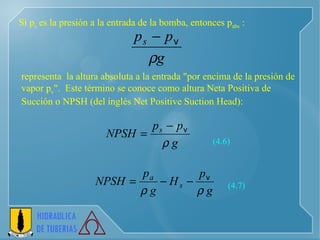 representa  la altura absoluta a la entrada "por encima de la presión de vapor p v ".  Este término se conoce como altura Neta Positiva de Succión o NPSH (del inglés Net Positive Suction Head):   Si p s  es la presión a la entrada de la bomba, entonces p abs  : (4.6) (4.7) 