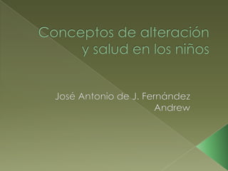 Conceptos de alteración y salud en los niños José Antonio de J. Fernández Andrew 