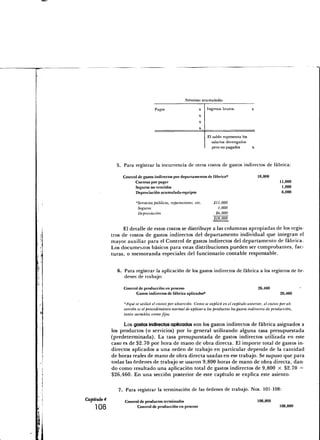 Nóminas acumuladas

                                    Pagos                      x   Ingresos brutos:
                                                               x
                                                               X

                                                               X

                                                                   El saldo representa los
                                                                     salarlos devengados
                                                                      pero no pagados        x



               5. Para registrar la incurrencia de otros costos de gastos indirectos de fábrica:

                  Control de gastos indirectos por departamentos de fábrica*                     18,000
                        Cuentas por pagar                                                                     11,000
                        Seguros no vencidos                                                                    1,000
                        Depreciación acumulada-equipos                                                         6,000

                         "Servicios públicos, reparaciones, etc.       $11,000
                          Seguros                                        1,000
                          Depreciación                                  $6,000
                                                                       $18,000

                   El detalle de estos costos se distribuye a las columnas apropiadas de los regis-
             tros de costos de gastos indirectos del departamento individual que integran el
             mayor auxiliar para el Control de gastos indirectos del departamento de fábrica.
             Los documentos básicos para estas distribuciones pueden ser comprobantes, fac-
             turas, o memoranda especiales del funcionario contable responsable.

               6. Para registrar la aplicación de los gastos indirectos de fábrica a los registros de ór-
                  denes de trabajo:

                  Control de producción en proceso                                               26,460
                        Gastos indirectos de fábrica aplicados*                                               26,460

                  "Aguise utilizó el costeo por absorción. Como se explicó en el capítulo anterior, el costeo por ab-
                  sorción es el procedimiento normal de aplicar a los productos los gastos indirectos de producción,
                  tanto variables como fijos.

                   Los gastos indirectos aplicados son los gastos indirectos de fábrica asignados a
             los productos (o servicios) por lo general utilizando alguna tasa presupuestada
             (predeterminada). La tasa presupuestada de gastos indirectos utilizada en este
             caso es de $2.70 por hora de mano de obra directa. El importe total de gastos in-
             directos aplicados a una orden de trabajo en particular depende de la cantidad
             de horas reales de mano de obra directa usadas en ese trabajo. Se supuso que para
             todas las órdenes de trabajo se usaron 9,800 horas de mano de obra directa, dan-
             do como resultado una aplicación total de gastos indirectos de 9,800 X $2.70 =
             $26,460. En una sección posterior de este capítulo se explica este asiento.

                7. Para registrar la terminación de las órdenes de trabajo. Nos. 101-108:

Capitulo 4        Control de productos terminados                                                108,800
                        Control de producción en proceso                                                     108,800
 