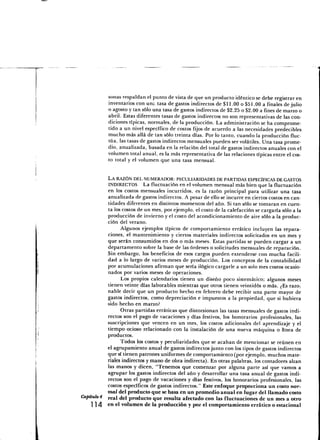sonas respaldan el punto de vista de que un producto idéntico se debe registrar en
           inventarios con une. tasa de gastos indirectos de $11.00 o $51.00 a finales de julio
           o agosto y tan sólo una tasa de gastos indirectos de $2.25 o $2.00 a fines de marzo o
           abril. Estas diferentes tasas de gastos indirectos no son representativas de las con-
           diciones típicas, normales, de la producción. La administración se ha comprome-
           tido a un nivel específico de costos fijos de acuerdo a las necesidades predecibles
           mucho más allá de tan sólo treinta días. Por lo tanto, cuando la producción fluc-
           túa, las tasas de gastos indirectos mensuales pueden ser volátiles. Una tasa prome-
           dio, anualizada, basada en la relación del total de gastos indirectos anuales con el
           volumen total anual, es la más representativa de las relaciones típicas entre el cos-
           to total y el volumen que una tasa mensual.


           LA RAZÓN DEL NUMERADOR: PECULIARIDADES DE PARTIDAS ESPECÍFICAS DE GASTOS
           INDIRECTOS La fluctuación en el volumen mensual más bien que la fluctuación
           en los costos mensuales incurridos, es la razón principal para utilizar una tasa
           anualizada de gastos indirectos. A pesar de ello se incurre en ciertos costos en can-
           tidades diferentes en distintos momentos del año. Si tan sólo se tomaran en cuen-
           ta los costos de un mes, por ejemplo, el costo de la calefacción se cargaría sólo a la
           producción de invierno y el costo del acondicionamiento de aire sólo a la produc-
           ción del verano.
                 Algunos ejemplos típicos de comportamiento errático incluyen las repara-
           ciones, el mantenimiento y ciertos materiales indirectos solicitados en un mes y
           que serán consumidos en dos o más meses. Estas partidas se pueden cargar a un
           departamento sobre la base de las órdenes o solicitudes mensuales de reparación.
           Sin embargo, los beneficios de esos cargos pueden extenderse con mucha facili-
           dad a lo largo de varios meses de producción. Los conceptos de la contabilidad
           por acumulaciones afirman que sería ilógico cargarle a un solo mes costos ocasio-
           nados por varios meses de operaciones.
                 Los propios calendarios tienen un diseño poco sistemático; algunos meses
           tienen veinte días laborables mientras que otros tienen veintidós o más. ¿Es razo-,
           nable decir que un producto hecho en febrero debe recibir una parte mayor de
           gastos indirectos, como depreciación e impuestos a la propiedad, que si hubiera
           sido hecho en marzo?
                 Otras partidas erráticas que distorsionan las tasas mensuales de gastos indi-
           rectos son el pago de vacaciones y días festivos, los honorarios profesionales, las
           suscripciones que vencen en un rnes, los costos adicionales del aprendizaje y el
           tiempo ocioso relacionado con la instalación de una nueva máquina o línea de
           productos.
                 Todos los costos y peculiaridades que se acaban de mencionar se reúnen en
           el agrupamiento anual de gastos indirectos junto con los tipos de gastos indirectos
           que sí tienen patrones uniformes de comportamiento (por ejemplo, muchos mate-
           riales indirectos y mano de obra indirecta). En otras palabras, los contadores alzan
           las manos y dicen, "Tenemos que comenzar por alguna parte así que vamos a
           agrupar los gastos indirectos del año y desarrollar una tasa anual de gastos indi-
            rectos son el pago de vacaciones y días festivos, los honorarios profesionales, las
           costos específicos de gastos indirectos." Este enfoque proporciona un costo nor-
           mal del producto que se basa en un promedio anual en lugar del llamado costo
Capítulo 4 reai dei producto que resulta afectado con las fluctuaciones de un mes a otro
     1 1 4 en el volumen de la producción y por el comportamiento errático o estacional
 