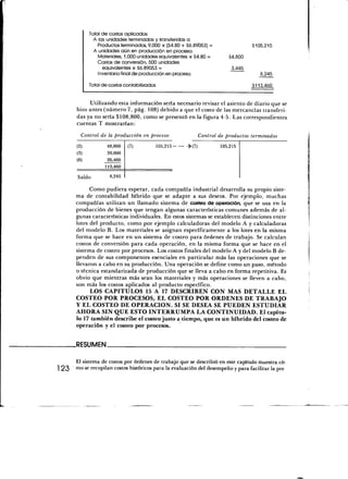 Total de costos aplicados:
                A las unidades terminadas y transferidas a
                   Productos terminados, 9,000 x (S4.80 + S6.89053) =               $105,215
                 A unidades aún en producción en proceso:
                   Materiales, 1,000 unidades equivalentes x S4.80 =       84,800
                   Costos de conversión, 500 unidades
                     equivalentes x S6.89053 =                              3,445
                   Inventario final de producción en proceso                           8,245

               Total de costos contabilizados                                       $113,460


            Utilizando esta información sería necesario revisar el asiento de diario que se
       hizo antes (número 7, pág. 108) debido a que el costo de las mercancías transferi-
       das ya no sería $108,800, como se presentó en la figura 4-5. Las correspondientes
       cuentas T mostrarían:
         Control de la producción en proceso                  Control de productos terminados

       (2)             48,000    (7)        105,215                     105,215
       (3)             39,000
       (6)             26,460
                      1 13,460

       Saldo            8,245

             Como pudiera esperar, cada compañía industrial desarrolla su propio siste-
       ma de contabilidad híbrido que se adapte a sus deseos. Por ejemplo, muchas
       compañías utilizan un llamado sistema de costeo de operación, que se usa en la
       producción de bienes que tengan algunas características comunes además de al-
       gunas características individuales. En estos sistemas se establecen distinciones entre
       lotes del producto, como por ejemplo calculadoras del modelo A y calculadoras
       del modelo B. Los materiales se asignan específicamente a los lotes en la misma
       forma que se hace en un sistema de costeo para órdenes de trabajo. Se calculan
       costos de conversión para cada operación, en la misma forma que se hace en el
       sistema de costeo por procesos. Los costos finales del modelo A y del modelo B de-
       penden de sus componentes esenciales en particular más las operaciones que se
       llevaron a cabo en su producción. Una operación se define como un paso, método
       o técnica estandarizada de producción que se lleva a cabo en forma repetitiva. Es
       obvio que mientras más sean los materiales y más operaciones se lleven a cabo,
       son más los costos aplicados al producto específico.
             LOS CAPÍTULOS 15 A 17 DESCRIBEN CON MAS DETALLE EL
       COSTEO POR PROCESOS, EL COSTEO POR ORDENES DE TRABAJO
       Y EL COSTEO DE OPERACIÓN. SI SE DESEA SE PUEDEN ESTUDIAR
       AHORA SIN QUE ESTO INTERRUMPA LA CONTINUIDAD. El capítu-
       lo 17 también describe el costeo justo a tiempo, que es un híbrido del costeo de
       operación y el costeo por procesos.


       .RESUMEN.

       El sistema de costos por órdenes de trabajo que se describió en este capítulo muestra có-
1 23   mo se  recopilan costos históricos para la evaluación del desempeño y para facilitar la pre
 