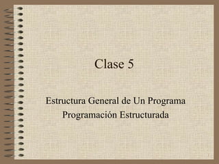 Clase 5

Estructura General de Un Programa
    Programación Estructurada


                                    1
 