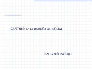 CAPITULO 4.- La previsión tecnológica M.A. García Madurga 