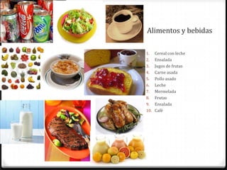 Alimentos y bebidas

1.  Cereal con leche
2. Ensalada
3. Jugos de frutas
4. Carne asada
5. Pollo asado
6. Leche
7. Mermelada
8. Frutas
9. Ensalada
10. Café
 
