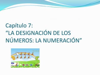Capítulo 7:
“LA DESIGNACIÓN DE LOS
NÚMEROS: LA NUMERACIÓN”
 
