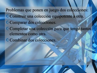 Problemas que ponen en juego dos colecciones:
Construir una colección equipotente a otra.
Comparar dos colecciones.
Completar una colección para que tenga tantos
  elementos como otra.
Combinar dos colecciones.
 