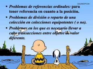  Problemas de referencias ordinales: para
  tener referencia en cuanto a la posición.
 Problemas de división o reparto de una
  colección en colecciones equipotentes ( o no).
 Problemas en los que es necesario llevar a
  cabo transacciones entre objetos de valor
  diferente.
 